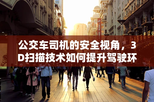 公交车司机的安全视角，3D扫描技术如何提升驾驶环境感知？