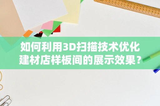 如何利用3D扫描技术优化建材店样板间的展示效果？