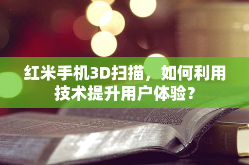 红米手机3D扫描，如何利用技术提升用户体验？