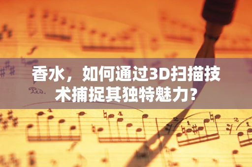 香水，如何通过3D扫描技术捕捉其独特魅力？