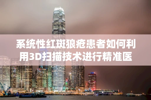 系统性红斑狼疮患者如何利用3D扫描技术进行精准医疗？