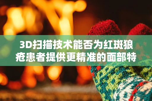 3D扫描技术能否为红斑狼疮患者提供更精准的面部特征记录？