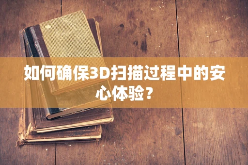 如何确保3D扫描过程中的安心体验？