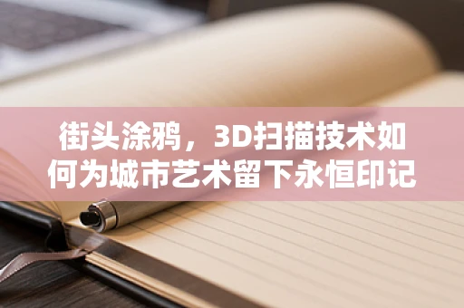 街头涂鸦，3D扫描技术如何为城市艺术留下永恒印记？