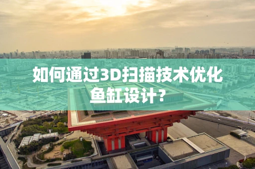如何通过3D扫描技术优化鱼缸设计？