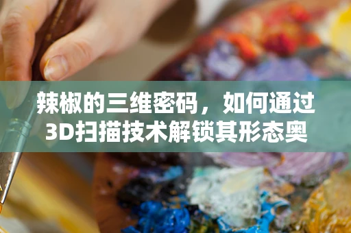辣椒的三维密码，如何通过3D扫描技术解锁其形态奥秘？
