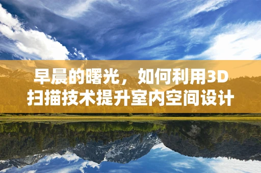 早晨的曙光，如何利用3D扫描技术提升室内空间设计效率？