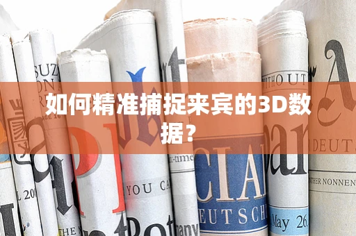 如何精准捕捉来宾的3D数据？