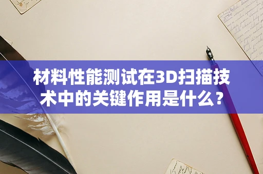 材料性能测试在3D扫描技术中的关键作用是什么？