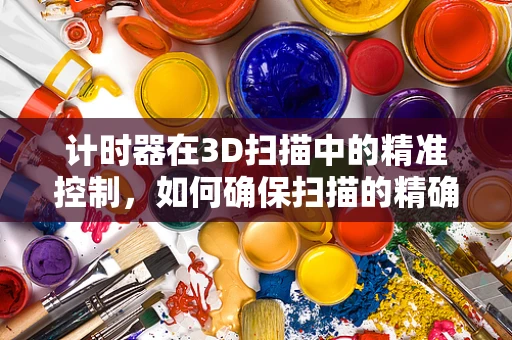 计时器在3D扫描中的精准控制，如何确保扫描的精确与效率？