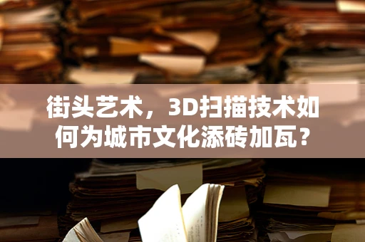 街头艺术，3D扫描技术如何为城市文化添砖加瓦？