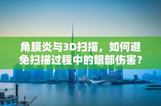 角膜炎与3D扫描，如何避免扫描过程中的眼部伤害？