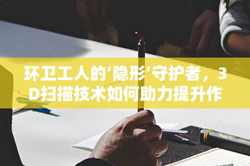 环卫工人的‘隐形’守护者，3D扫描技术如何助力提升作业安全？