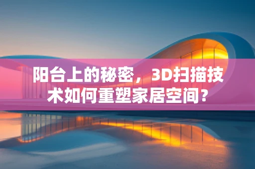 阳台上的秘密，3D扫描技术如何重塑家居空间？