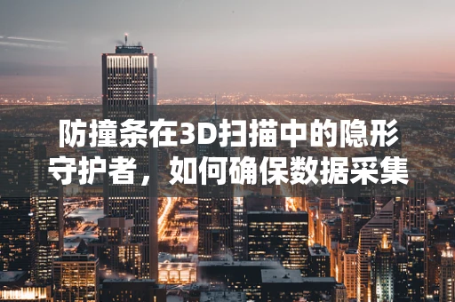 防撞条在3D扫描中的隐形守护者，如何确保数据采集的精准与安全？
