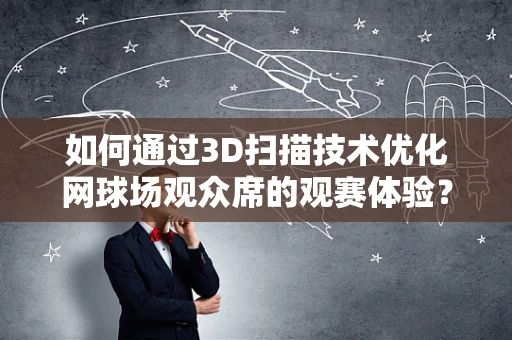 如何通过3D扫描技术优化网球场观众席的观赛体验？