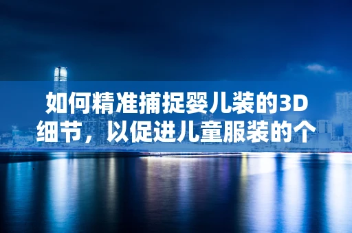 如何精准捕捉婴儿装的3D细节，以促进儿童服装的个性化设计？
