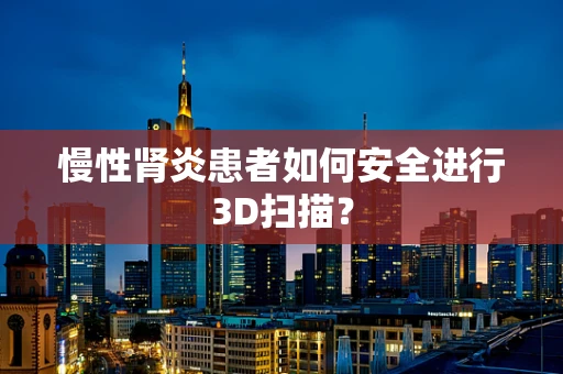 慢性肾炎患者如何安全进行3D扫描？