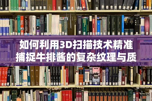 如何利用3D扫描技术精准捕捉牛排酱的复杂纹理与质地？