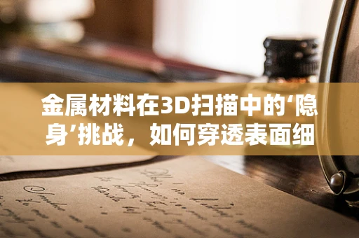 金属材料在3D扫描中的‘隐身’挑战，如何穿透表面细节？