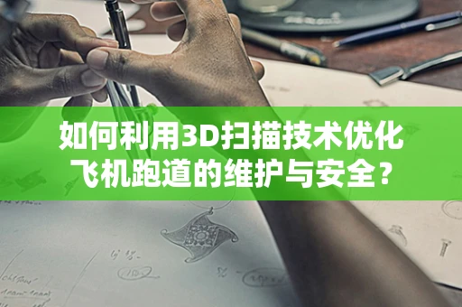 如何利用3D扫描技术优化飞机跑道的维护与安全？