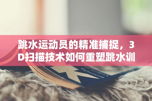 跳水运动员的精准捕捉，3D扫描技术如何重塑跳水训练的未来？