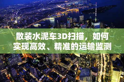 散装水泥车3D扫描，如何实现高效、精准的运输监测？