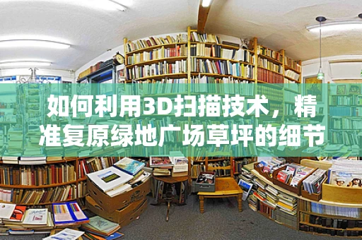 如何利用3D扫描技术，精准复原绿地广场草坪的细节？