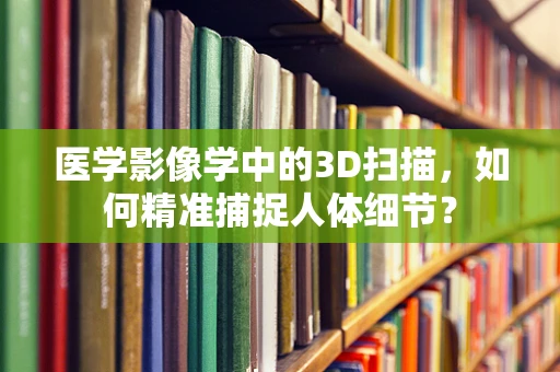 医学影像学中的3D扫描，如何精准捕捉人体细节？