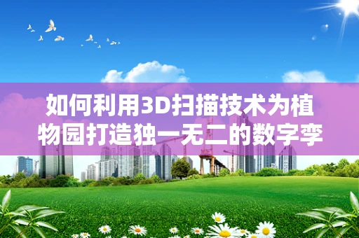 如何利用3D扫描技术为植物园打造独一无二的数字孪生世界？