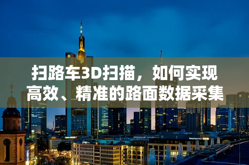 扫路车3D扫描，如何实现高效、精准的路面数据采集？