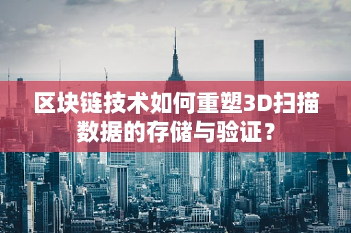 区块链技术如何重塑3D扫描数据的存储与验证？