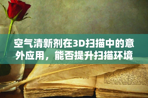 空气清新剂在3D扫描中的意外应用，能否提升扫描环境质量？