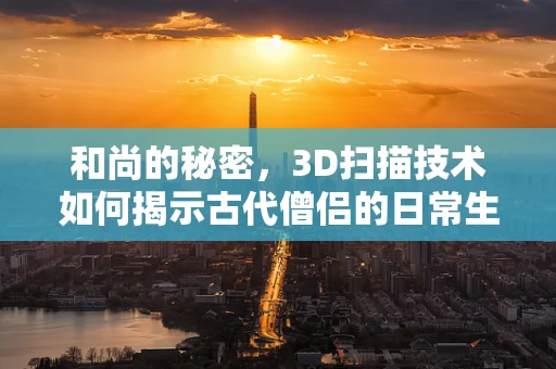 和尚的秘密，3D扫描技术如何揭示古代僧侣的日常生活？
