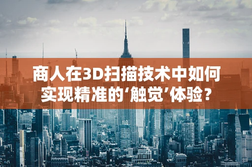 商人在3D扫描技术中如何实现精准的‘触觉’体验？