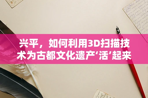 兴平，如何利用3D扫描技术为古都文化遗产‘活’起来？