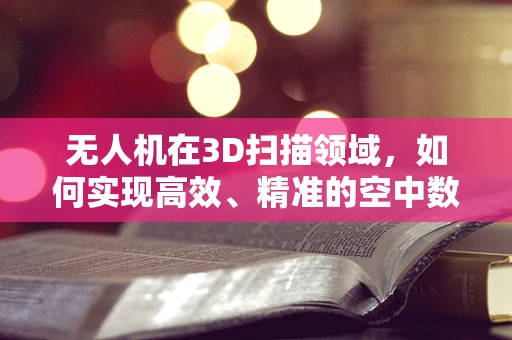 无人机在3D扫描领域，如何实现高效、精准的空中数据采集？