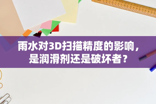 雨水对3D扫描精度的影响，是润滑剂还是破坏者？