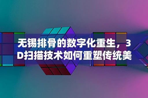 无锡排骨的数字化重生，3D扫描技术如何重塑传统美食的传承与创新？