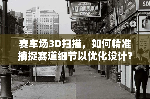 赛车场3D扫描，如何精准捕捉赛道细节以优化设计？