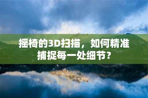 摇椅的3D扫描，如何精准捕捉每一处细节？