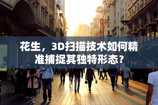 花生，3D扫描技术如何精准捕捉其独特形态？