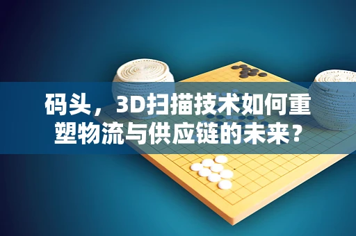 码头，3D扫描技术如何重塑物流与供应链的未来？