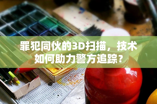 罪犯同伙的3D扫描，技术如何助力警方追踪？