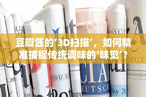 豆瓣酱的‘3D扫描’，如何精准捕捉传统调味的‘味觉’？