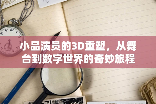 小品演员的3D重塑，从舞台到数字世界的奇妙旅程