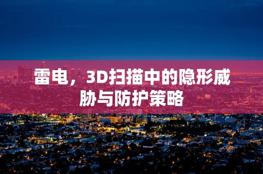 雷电，3D扫描中的隐形威胁与防护策略