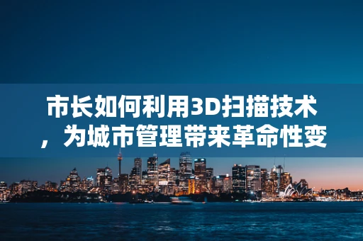 市长如何利用3D扫描技术，为城市管理带来革命性变革？