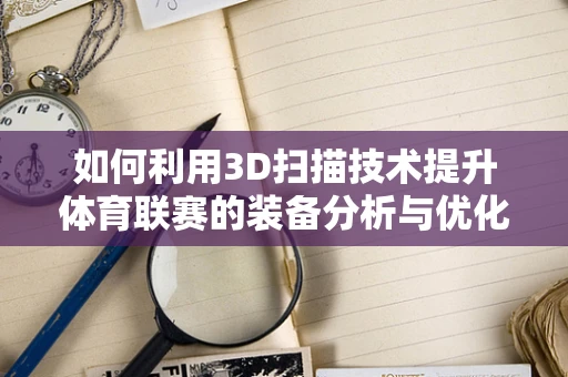 如何利用3D扫描技术提升体育联赛的装备分析与优化？