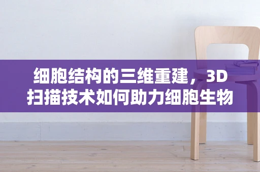 细胞结构的三维重建，3D扫描技术如何助力细胞生物学研究？